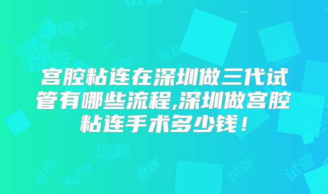 宫腔粘连在深圳做三代试管有哪些流程,深圳做宫腔粘连手术多少钱！