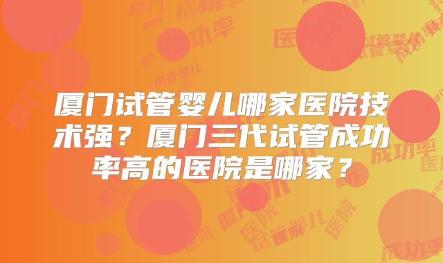 厦门试管婴儿哪家医院技术强?厦门三代试管成功率高的医院是哪家?