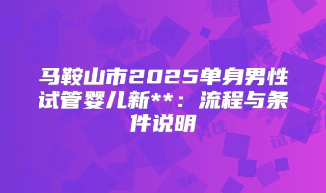 马鞍山市2025单身男性试管婴儿新**:流程与条件说明