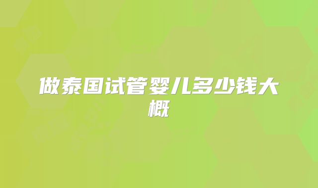 做泰国试管婴儿多少钱大概