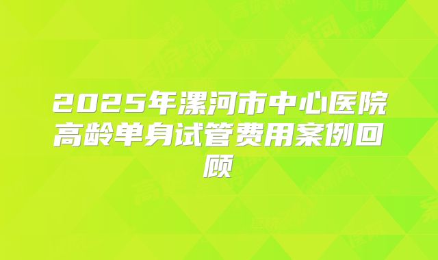 2025年漯河市中心医院高龄单身试管费用案例回顾