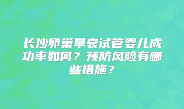 长沙卵巢早衰试管婴儿成功率如何?预防风险有哪些措施?