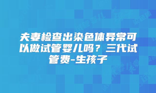 夫妻检查出染色体异常可以做试管婴儿吗?三代试管费-生孩子