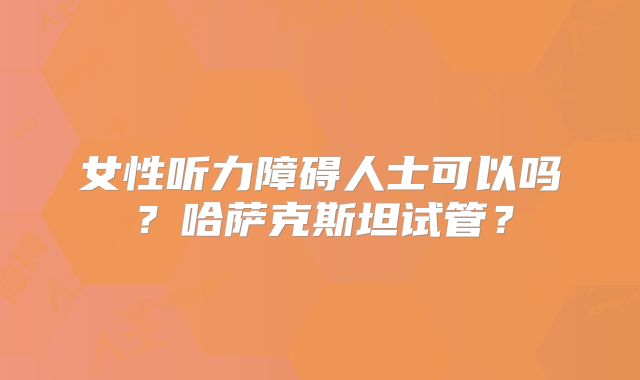女性听力障碍人士可以吗?哈萨克斯坦试管?