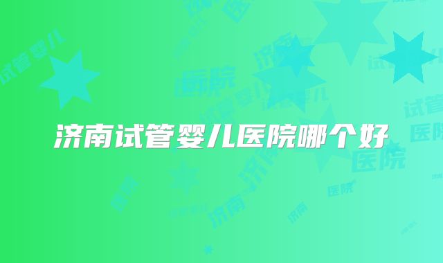 济南试管婴儿医院哪个好
