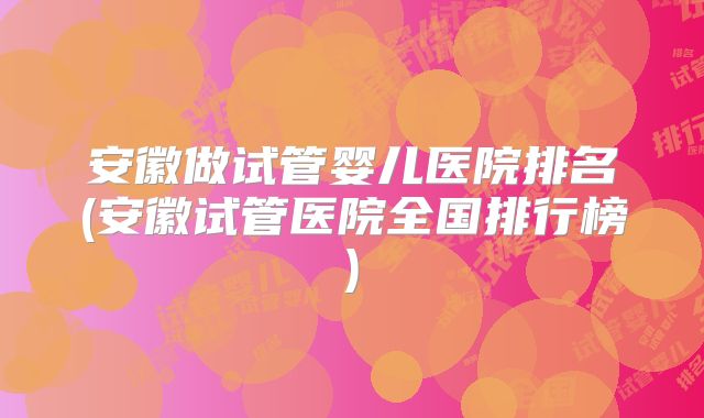 安徽做试管婴儿医院排名(安徽试管医院全国排行榜)