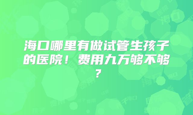 海口哪里有做试管生孩子的医院！费用九万够不够？