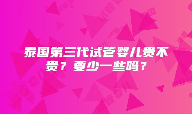 泰国第三代试管婴儿贵不贵？要少一些吗？