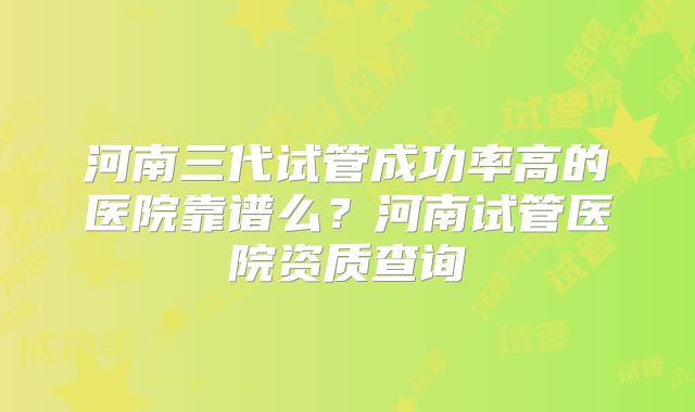 河南三代试管成功率高的医院靠谱么?河南试管医院资质查询