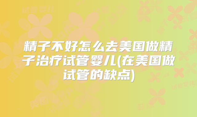 精子不好怎么去美国做精子治疗试管婴儿(在美国做试管的缺点)