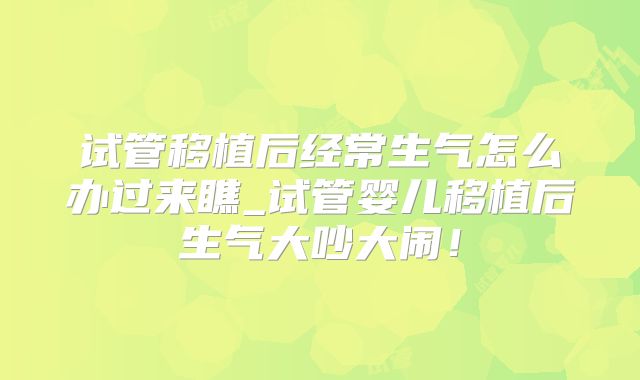 试管移植后经常生气怎么办过来瞧_试管婴儿移植后生气大吵大闹!