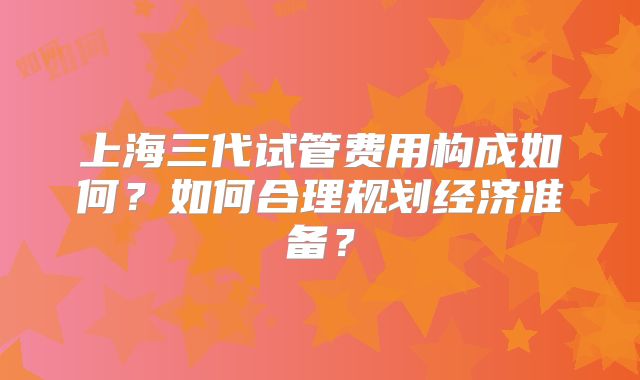 上海三代试管费用构成如何?如何合理规划经济准备?