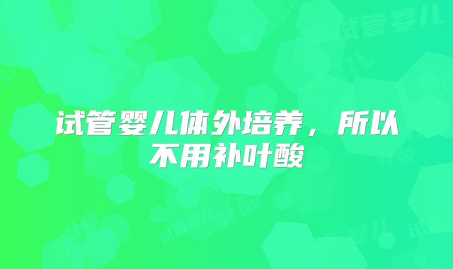 试管婴儿体外培养,所以不用补叶酸