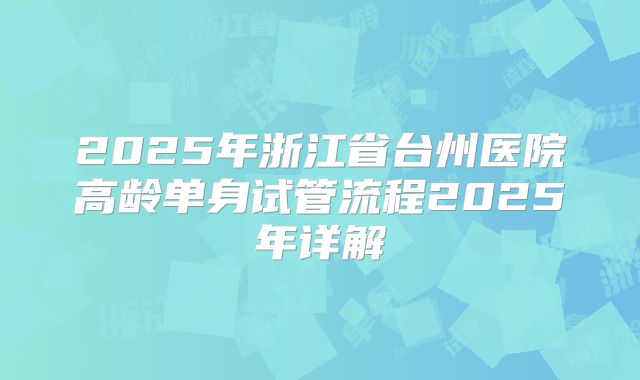 2025年浙江省台州医院高龄单身试管流程2025年详解