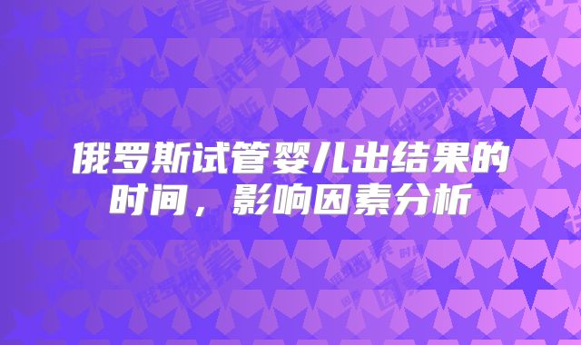 俄罗斯试管婴儿出结果的时间,影响因素分析