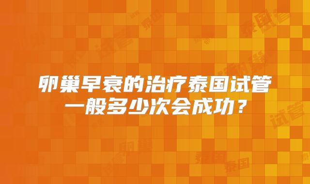 卵巢早衰的治疗泰国试管一般多少次会成功？