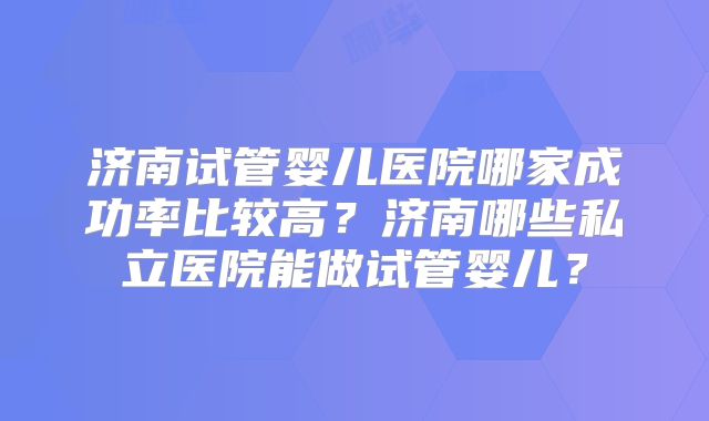 济南试管婴儿医院哪家成功率比较高？济南哪些私立医院能做试管婴儿？