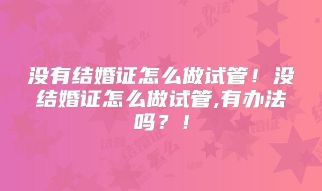 没有结婚证怎么做试管!没结婚证怎么做试管,有办法吗?!