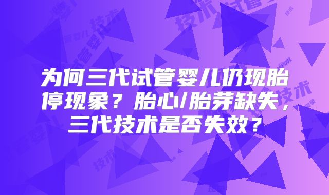 为何三代试管婴儿仍现胎停现象？胎心/胎芽缺失，三代技术是否失效？