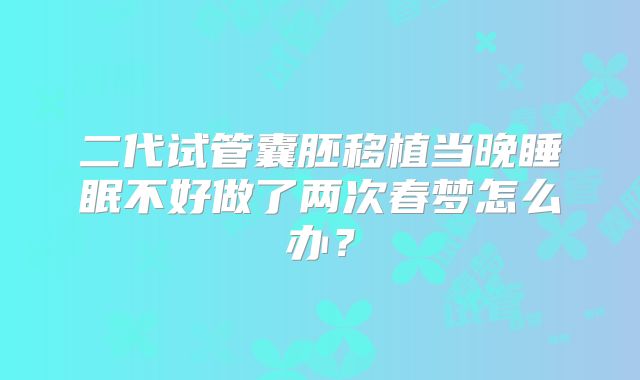 二代试管囊胚移植当晚睡眠不好做了两次春梦怎么办？