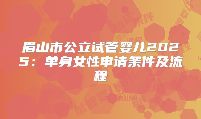 眉山市公立试管婴儿2025：单身女性申请条件及流程