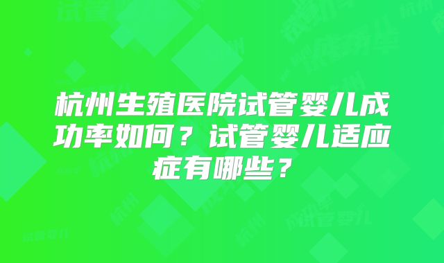 杭州生殖医院试管婴儿成功率如何?试管婴儿适应症有哪些?