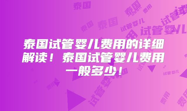 泰国试管婴儿费用的详细解读!泰国试管婴儿费用一般多少!