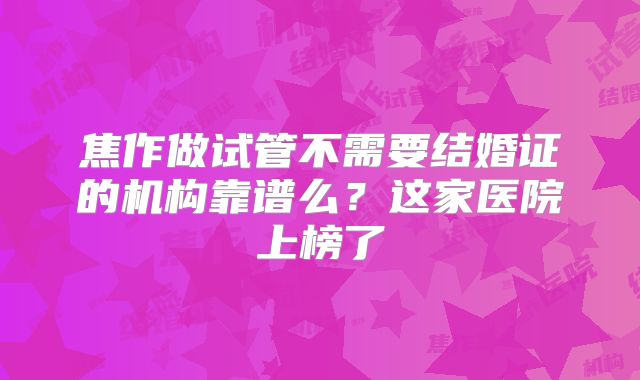 焦作做试管不需要结婚证的机构靠谱么?这家医院上榜了