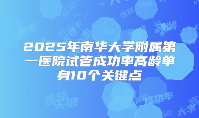 2025年南华大学附属第一医院试管成功率高龄单身10个关键点
