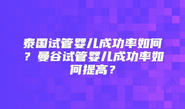 泰国试管婴儿成功率如何？曼谷试管婴儿成功率如何提高？