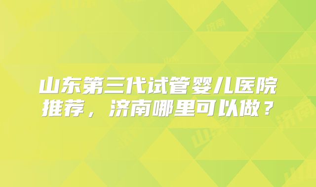 山东第三代试管婴儿医院推荐，济南哪里可以做？