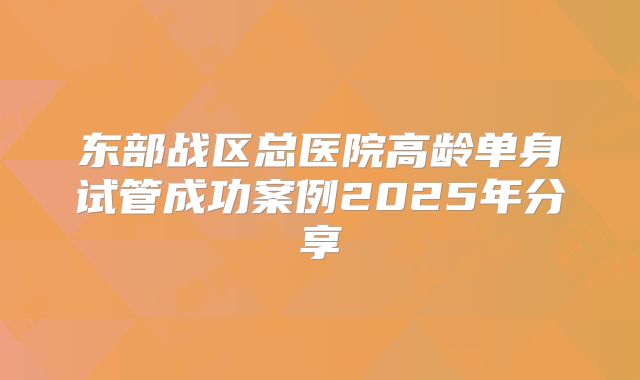 东部战区总医院高龄单身试管成功案例2025年分享
