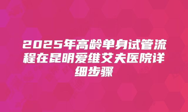 2025年高龄单身试管流程在昆明爱维艾夫医院详细步骤