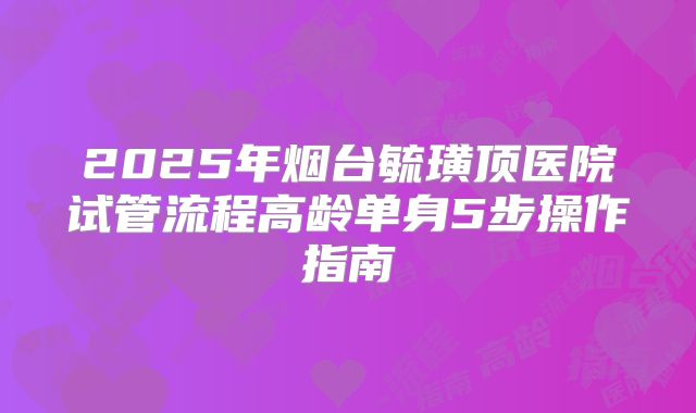 2025年烟台毓璜顶医院试管流程高龄单身5步操作指南