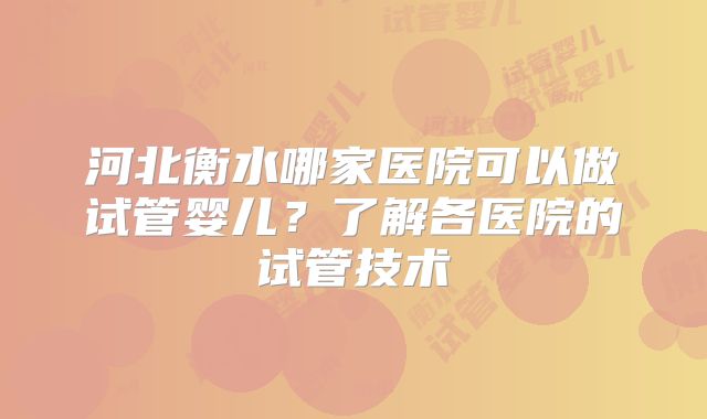 河北衡水哪家医院可以做试管婴儿？了解各医院的试管技术