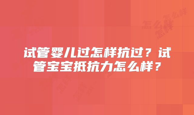 试管婴儿过怎样抗过？试管宝宝抵抗力怎么样？