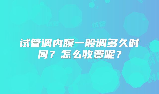 试管调内膜一般调多久时间?怎么收费呢?