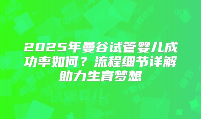2025年曼谷试管婴儿成功率如何？流程细节详解助力生育梦想