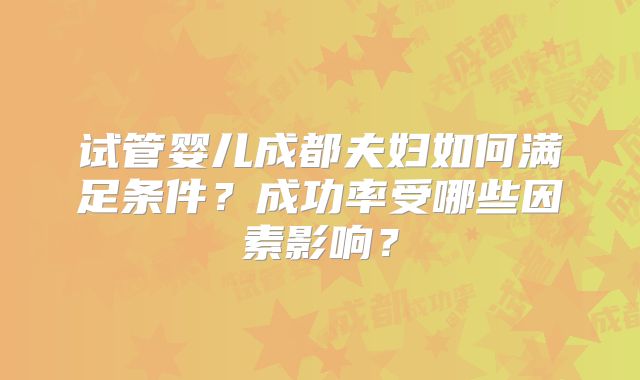 试管婴儿成都夫妇如何满足条件？成功率受哪些因素影响？
