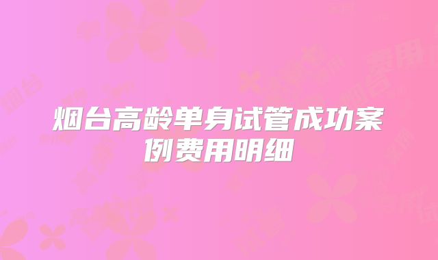 烟台高龄单身试管成功案例费用明细