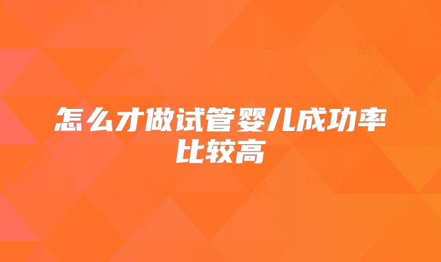 怎么才做试管婴儿成功率比较高