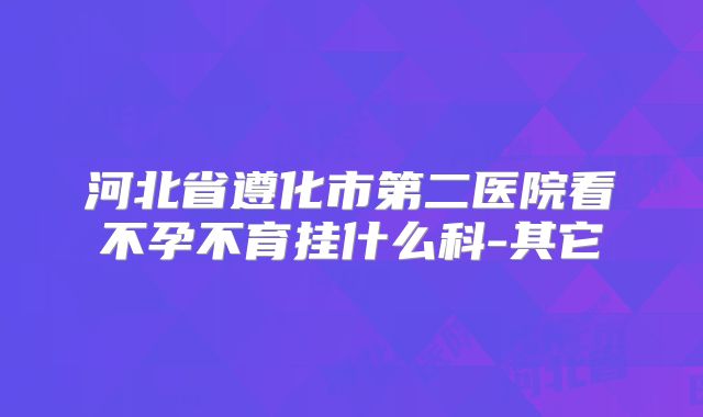 河北省遵化市第二医院看不孕不育挂什么科-其它