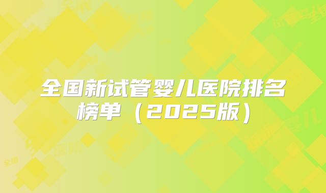 全国新试管婴儿医院排名榜单(2025版)