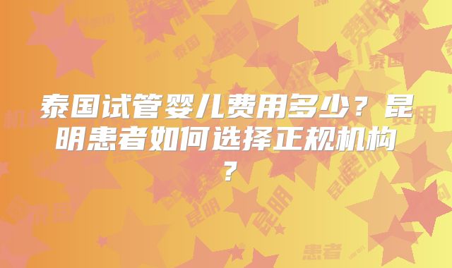 泰国试管婴儿费用多少？昆明患者如何选择正规机构？