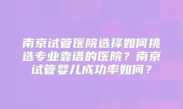南京试管医院选择如何挑选专业靠谱的医院？南京试管婴儿成功率如何？