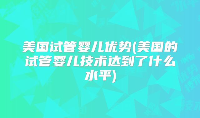美国试管婴儿优势(美国的试管婴儿技术达到了什么水平)