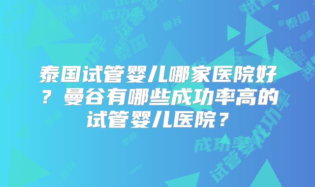 泰国试管婴儿哪家医院好？曼谷有哪些成功率高的试管婴儿医院？