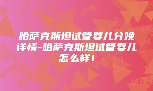 哈萨克斯坦试管婴儿分娩详情-哈萨克斯坦试管婴儿怎么样!