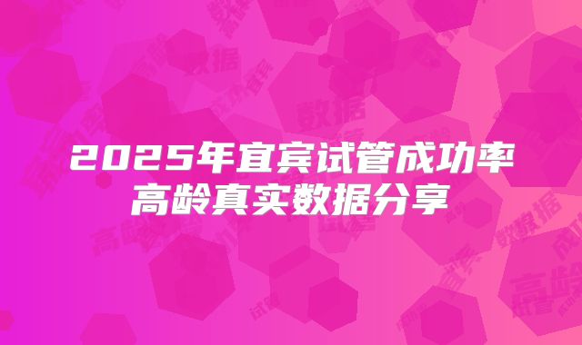 2025年宜宾试管成功率高龄真实数据分享
