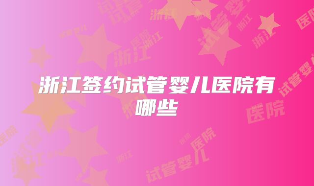 浙江签约试管婴儿医院有哪些